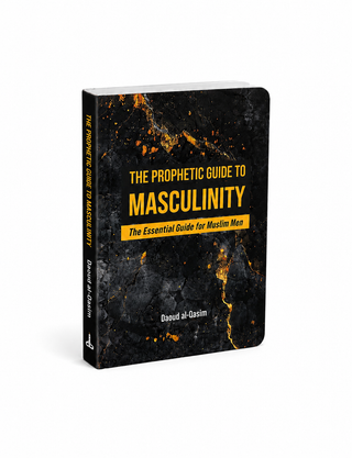 The Prophetic Guide to Masculinity The Essential Guide for Muslim Men