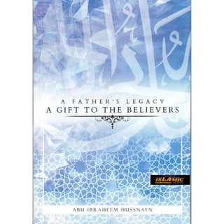 A Father's Legacy: A Gift To The Believers By Abu Ibraheem Hussnayn